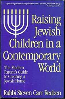 Raising Jewish Children in a Contemporary World: The Modern Parent's Guide to Creating a Jewish Home by Steven Carr Reuben