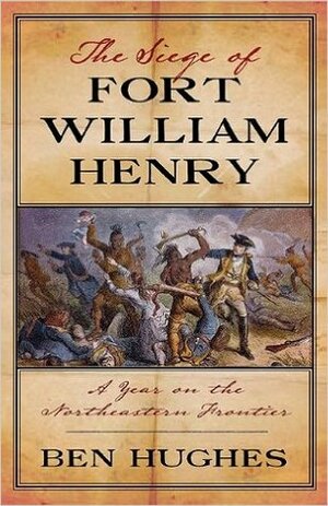 The Siege of Fort William Henry: A Year on the Northeastern Frontier by Ben Hughes