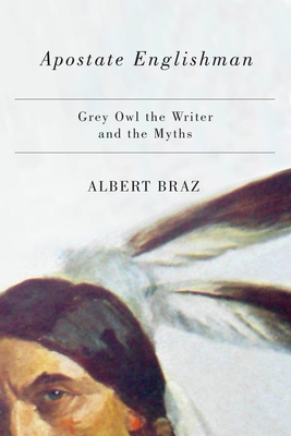 Apostate Englishman: Grey Owl the Writer and the Myths by Albert Braz