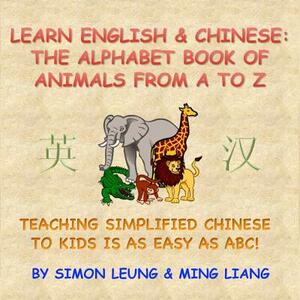 Learn English & Chinese - The Alphabet Book Of Animals From A To Z: Teaching Simplified Chinese To Kids Is As Easy As ABC! by Ming Liang, Simon Leung