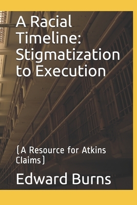 A Racial Timeline: Stigmatization to Execution: (A Resource for Atkins Claims) by Edward Burns