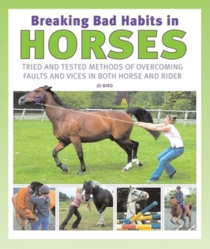 Breaking Bad Habits in Horses: Tried and Tested Methods of Overcoming Faults and Vices in Both Horse and Rider by Jo Bird