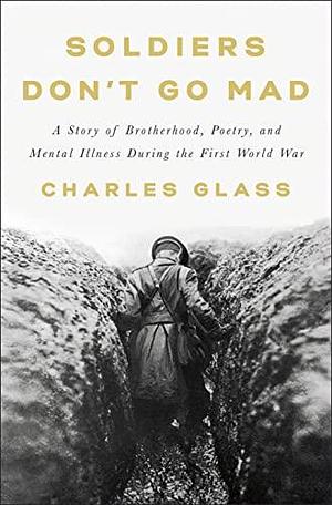 Soldiers Don't Go Mad: A Story of Brotherhood, Poetry, and Mental Illness During the First World War by Charles Glass, Charles Glass