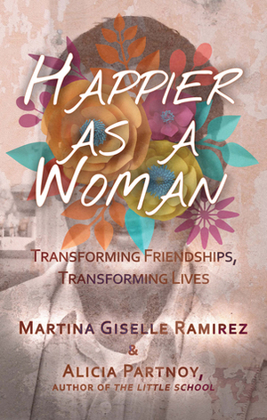Happier as a Woman: Transforming Friendships, Transforming Lives by Martina Giselle Ramirez, Alicia Partnoy