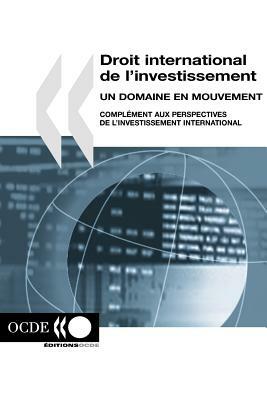 Droit International de L'Investissement: Un Domaine En Mouvement: Complement Aux Perspectives de L'Investissement International by Oecd Publishing