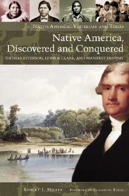 Native America, Discovered and Conquered: Thomas Jefferson, Lewis & Clark, and Manifest Destiny by Robert J. Miller