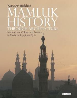 Mamluk History Through Architecture: Monuments, Culture and Politics in Medieval Egypt and Syria by Nasser O. Rabbat