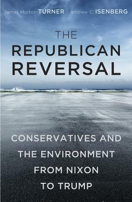 The Republican Reversal: Conservatives and the Environment from Nixon to Trump by James Morton Turner, Andrew C. Isenberg
