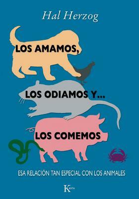 Los Amamos, los Odiamos y ... los Comemos: Esa Relacion Tan Especial Con los Animales by Hal Herzog