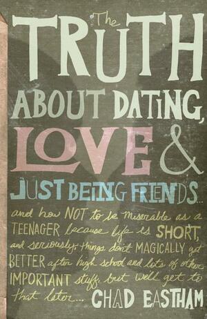 The Truth about Dating, Love, and Just Being Friends by Chad Eastham