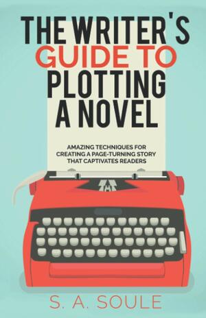 The Writer's Guide to Plotting a Novel: Craft a Riveting First Chapter and Dramatic Scenes by S.A. Soule