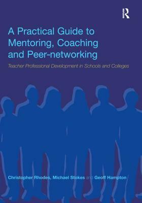 A Practical Guide to Mentoring, Coaching and Peer-Networking: Teacher Professional Development in Schools and Colleges by Geoff Hampton, Michael Stokes, Christopher Rhodes