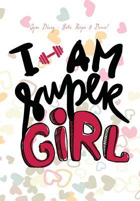 Gym Diary - Sets, Reps & Done! I Am Super Girl: Gym Diary, Training Log, 145 Pages, Extra Sections include, Your Routines, Single Rep Strength Tracker by Jonathan Bowers