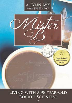 Mister B.: Living With a 98-Year-Old Rocket Scientist by A. Lynn Byk