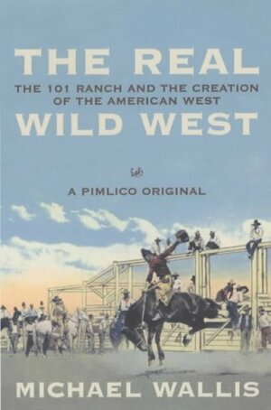 The Real Wild West: The 101 Ranch And The Creation Of The American West by Michael Wallis