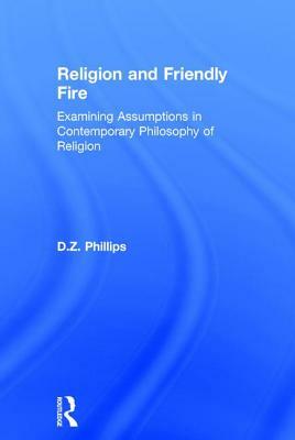 Religion and Friendly Fire: Examining Assumptions in Contemporary Philosophy of Religion: The Vonhoff Lectures and Seminars, University of Groning by D. Z. Phillips