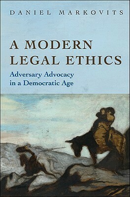 A Modern Legal Ethics: Adversary Advocacy in a Democratic Age by Daniel Markovits