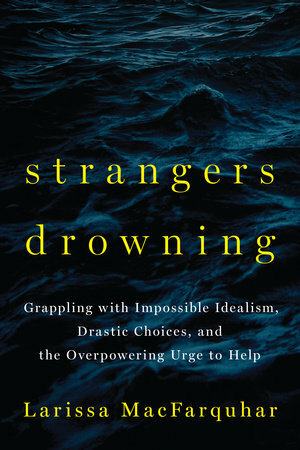 Strangers Drowning: Grappling with Impossible Idealism, Drastic Choices, and the Overpowering Urge to Help by Larissa MacFarquhar