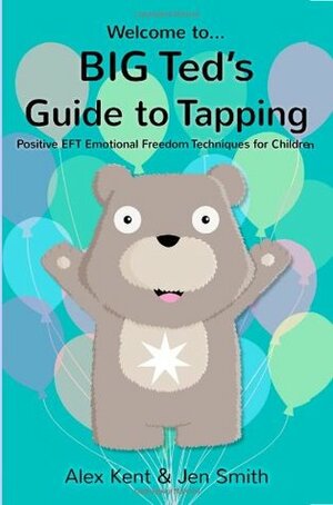 Big Ted's Guide to Tapping: Positive EFT Emotional Freedom Techniques for Children by Alex Kent, Jen Smith