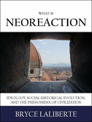 What is Neoreaction: Ideology, Social-Historical Evolution, and the Phenomena of Civilization by Bryce Laliberte