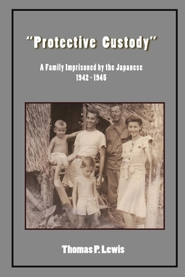 "Protective Custody": A Family Imprisoned by the Japanese 1942 - 1945 by Thomas P. Lewis