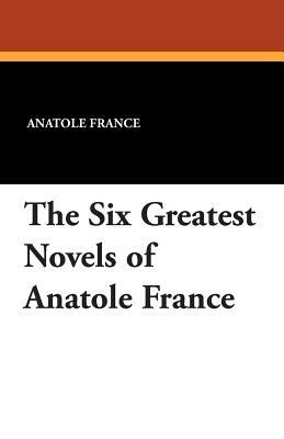 The Six Greatest Novels of Anatole France by Anatole France