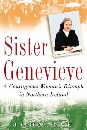 Sister Genevieve: A Courageous Woman's Triumph in Northern Ireland by John Rae