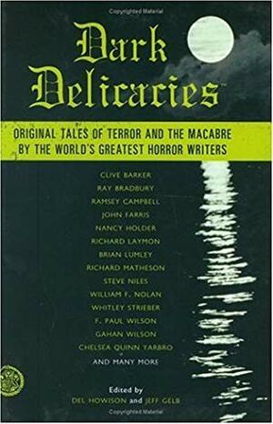 Dark Delicacies by Ramsey Campbell, Rick Pickman, Lisa Morton, Ray Bradbury, Whitley Strieber, Steve Niles, F. Paul Wilson, Del Howison, Chelsea Quinn Yarbro, Brian Lumley, Clive Barker, Geff Gelb, D. Lynn Smith, William F. Nolan, Nancy Holder, Richard Laymon, John Farris, Gahan Wilson, Richard Matheson, Robert Steven Rhine, David J. Schow, Roberta Lannes