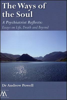 The Ways of the Soul: A Psychiatrist Reflects: Essays on Life, Death and Beyond by Andrew Powell