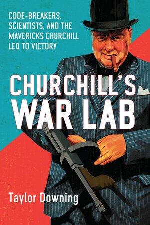Churchill's War Lab: Code Breakers, Boffins and Innovators: the Mavericks Who Brought Britain Victory by Taylor Downing