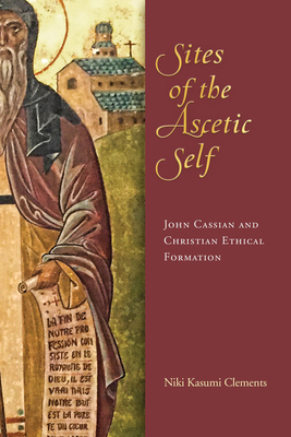 Sites of the Ascetic Self: John Cassian and Christian Ethical Formation by Niki Kasumi Clements