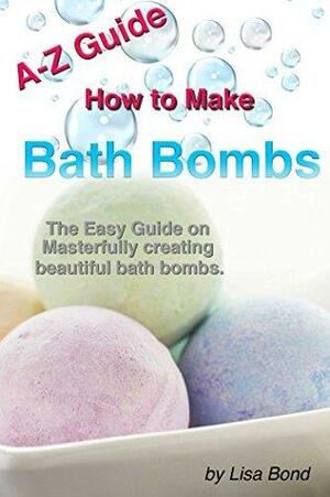 A-Z Guide How to Make Bath Bombs: Easy Guide on Masterfully creating beautiful bath bombs. by Lisa Bond