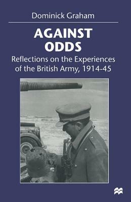 Against Odds: Reflections on the Experiences of the British Army, 1914-45 by Dominick Graham