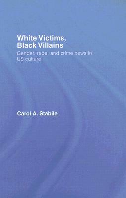 White Victims, Black Villains: Gender, Race, and Crime News in Us Culture by Carol A. Stabile