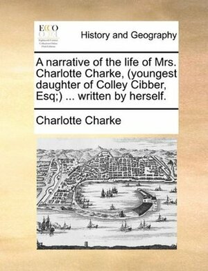 A Narrative of the Life of Mrs. Charlotte Charke, (Youngest Daughter of Colley Cibber, Esq;) ... Written by Herself. by Charlotte Charke