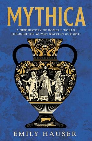 Mythica: A New History of Homer's World, Through the Women Written Out of It by Emily Hauser