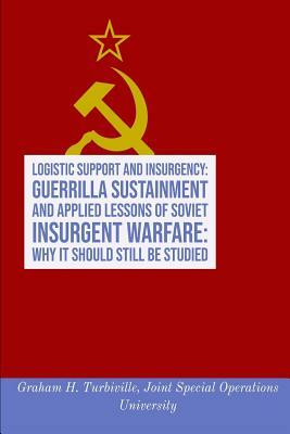 Logistic Support and Insurgency: Guerrilla Sustainment and Applied Lessons of Soviet Insurgent Warfare: Why It Should Still Be Studied by Graham H. Turbiville, Joint Special Operations University