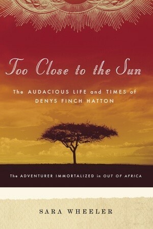 Too Close to the Sun: The Audacious Life and Times of Denys Finch Hatton by Sara Wheeler