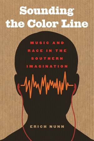 Sounding the Color Line: Music and Race in the Southern Imagination by Erich Nunn