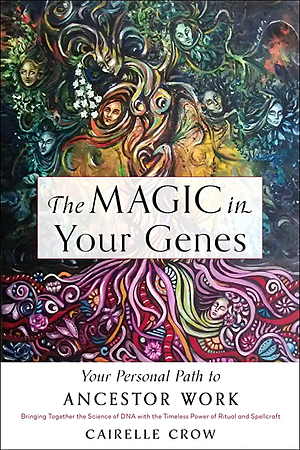 The Magic in Your Genes: Your Personal Path to Ancestor Work (Bringing Together the Science of DNA with the Timeless Power of Ritual and Spellcraft) by Cairelle Crow