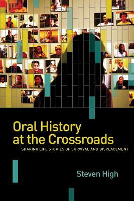 Oral History at the Crossroads: Sharing Life Stories of Survival and Displacement by Steven High
