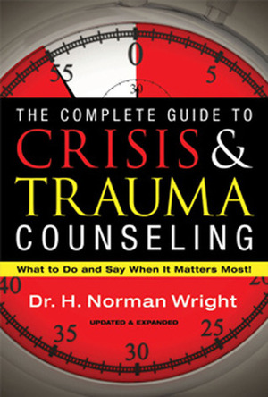 The Complete Guide to Crisis & Trauma Counseling: What to Do and Say When It Matters Most! by H. Norman Wright