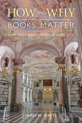 How and Why Books Matter: Essays on the Social Function of Iconic Texts by James W. Watts