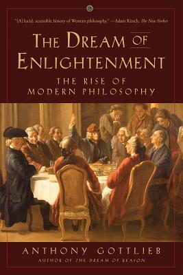 The Dream of Enlightenment: The Rise of Modern Philosophy by Anthony Gottlieb