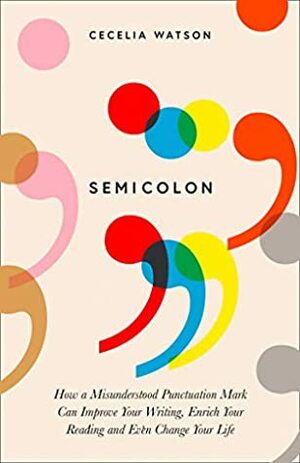 Semicolon: How a misunderstood punctuation mark can improve your writing, enrich your reading and even change your life by Cecelia Watson