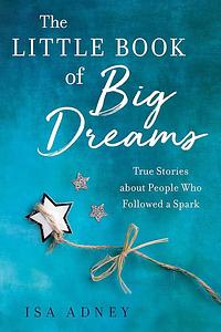 The Little Book of Big Dreams: True Stories about People Who Followes a Spark by Isa Adney