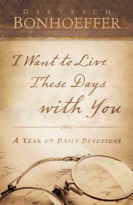 I Want to Live These Days with You: A Year of Daily Devotions by Dietrich Bonhoeffer
