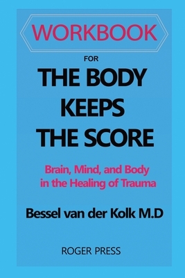 Workbook For The Body Keeps the Score: Brain, Mind, and Body in the Healing of Trauma by Roger Press