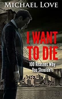 I Want To DIE: 100 Reasons Why You Shouldn't by Michael Love