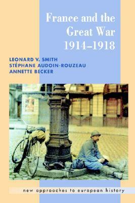 France and the Great War by Annette Becker, Stéphane Audoin-Rouzeau, Leonard V. Smith